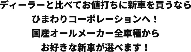 ディーラーと比べてお値打ちに新車を買うならひまわりコーポレーションへ！国産オールメーカー全車種からお好きな新車が選べます！